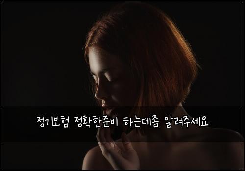 정기보험 정확한준비  하는데좀 알려주세요