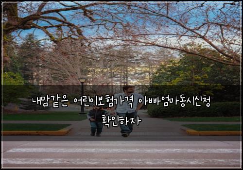 내맘같은 어린이보험가격 아빠엄마동시신청 확인하자