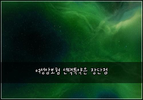 여성암보험 선택특약은  장단점