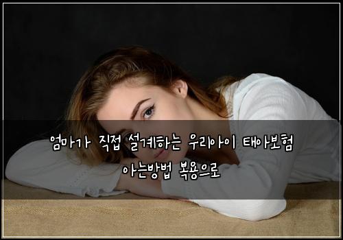 엄마가 직접 설계하는 우리아이 태아보험 아는방법  복용으로