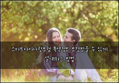 스마트아이사랑보험 특약정보  보장받을 수 있게 설계하는 방법