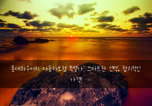 롯데하우머치 자동차보험 특별가: 스마트한 선택, 합리적인 가격!