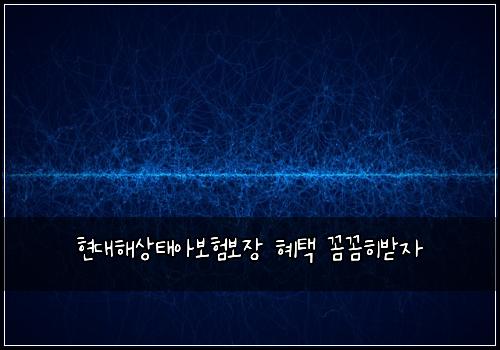 현대해상태아보험보장 혜택 꼼꼼히받자