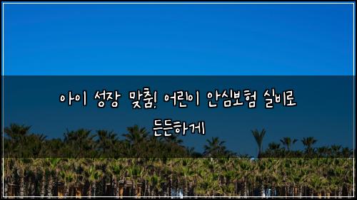 아이 성장 맞춤! 어린이 안심보험 실비로 든든하게