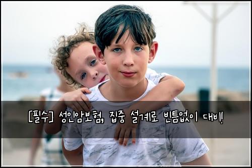  [필수] 성인암보험, 집중 설계로 빈틈없이 대비!