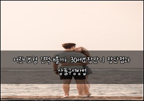 어린이보험 견적내볼까  30세보장만기 장단점과 상품구성방법