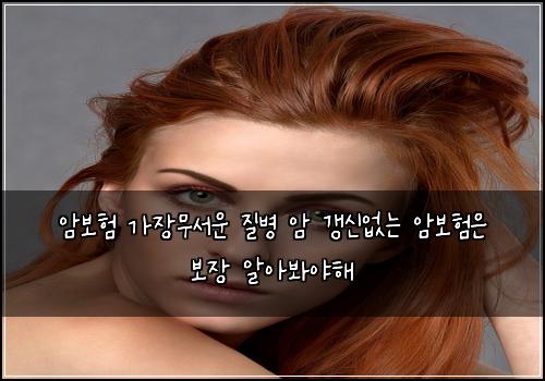 암보험 가장무서운 질병 암 갱신없는 암보험은 보장 알아봐야해