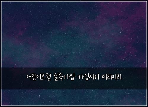 어린이보험 실속가입  가입시기 미리미리