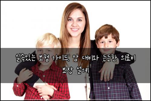 실속있는 보험 가이드: 암 대비와 든든한 의료비 보장 설계