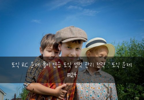 토익 RC 문제 풀이 연습 토익 성적 관리 전략 : 토익 문제 #124