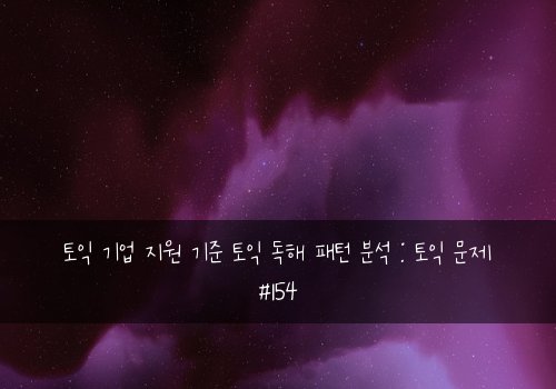 토익 기업 지원 기준 토익 독해 패턴 분석 : 토익 문제 #154
