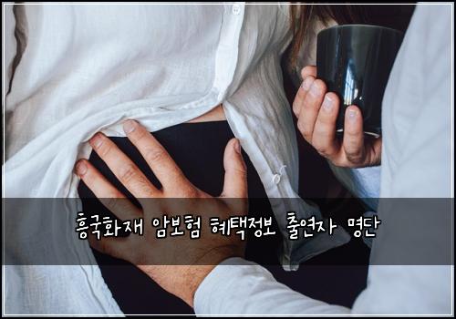 흥국화재 암보험 혜택정보  출연자 명단