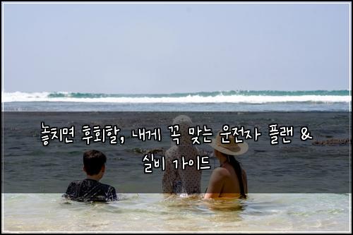  놓치면 후회할, 내게 꼭 맞는 운전자 플랜 & 실비 가이드