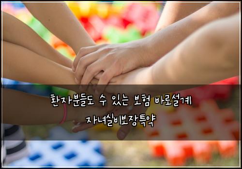 환자분들도 수 있는 보험 바로설계  자녀실비보장특약