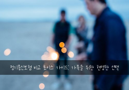 정기종신보험 비교 초이스 가이드: 가족을 위한 현명한 선택