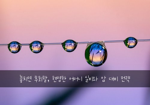  놓치면 후회할, 현명한 어머니 실비와 암 대비 전략