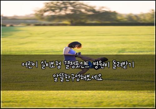 어린이 실비보험 결정포인트  병원비 돌려받기 알뜰한구성해보세요