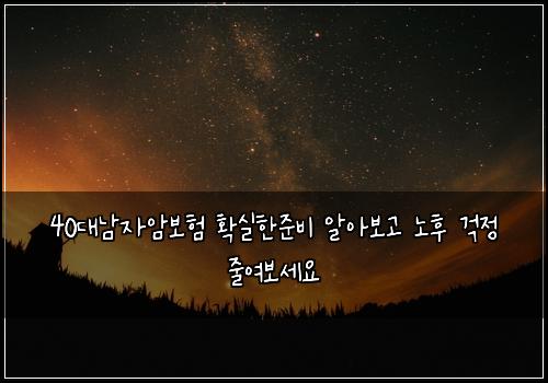40대남자암보험 확실한준비  알아보고 노후 걱정 줄여보세요