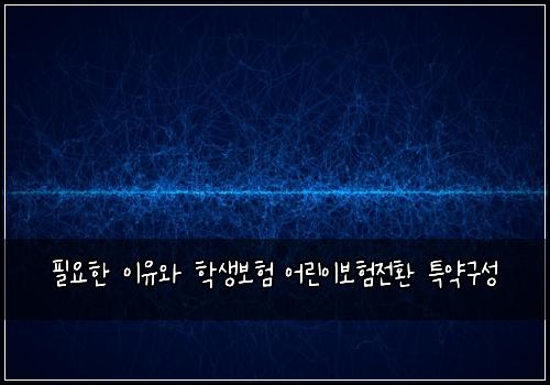 필요한 이유와 학생보험 어린이보험전환 특약구성