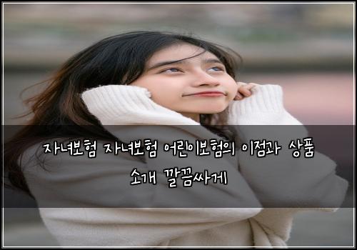 자녀보험 자녀보험 어린이보험의 이점과 상품 소개 깔끔싸게