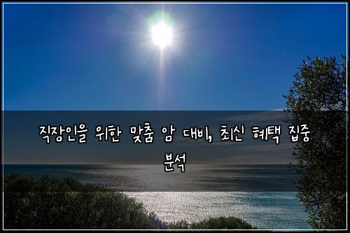 직장인을 위한 맞춤 암 대비, 최신 혜택 집중 분석