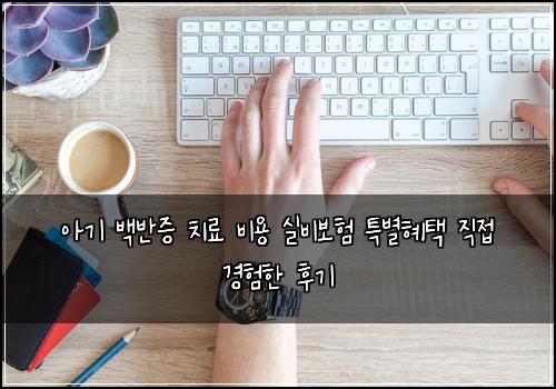 아기 백반증 치료 비용 실비보험 특별혜택  직접 경험한 후기