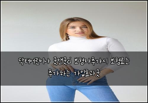 닥터어린이나 굿앤굿ci 보험자추가시 보험료는 추가하는 가입효과굿