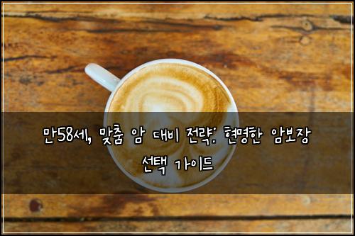  만58세, 맞춤 암 대비 전략: 현명한 암보장 선택 가이드