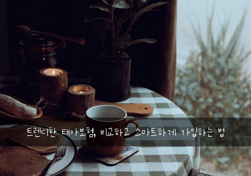 트렌디한 태아보험, 비교하고 스마트하게 가입하는 법