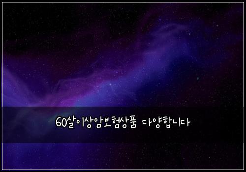 60살이상암보험상품 다양합니다