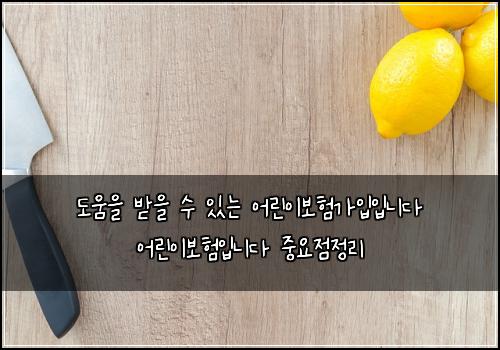 도움을 받을 수 있는 어린이보험가입입니다 어린이보험입니다 중요점정리