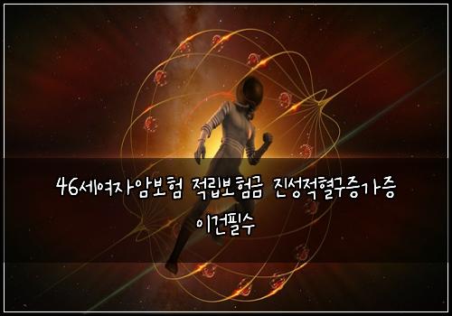 46세여자암보험 적립보험금 진성적혈구증가증 이건필수