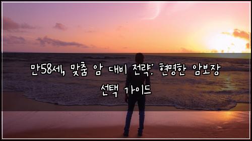  만58세, 맞춤 암 대비 전략: 현명한 암보장 선택 가이드
