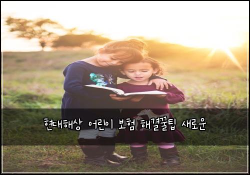 현대해상 어린이 보험 해결꿀팁  새로운