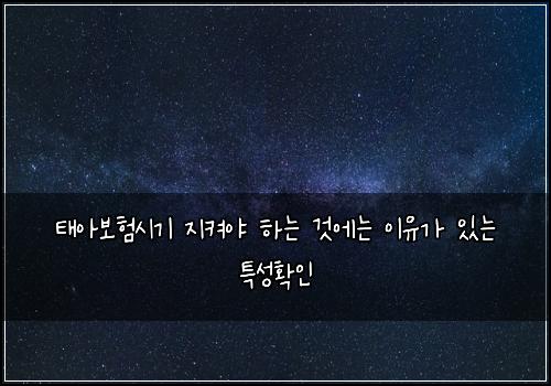 태아보험시기 지켜야 하는 것에는 이유가 있는 특성확인