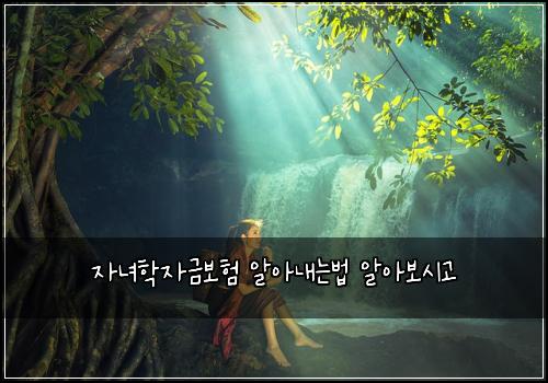 자녀학자금보험 알아내는법  알아보시고
