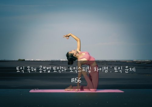 토익 독해 공부법 토익과 토익스피킹 차이점 : 토익 문제 #156