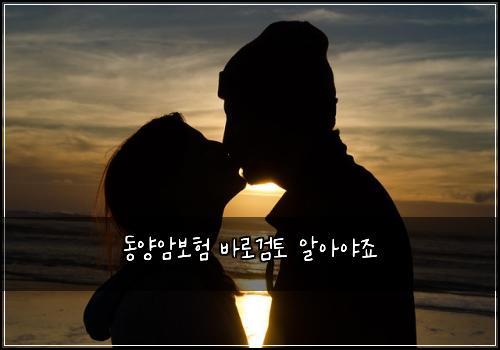 동양암보험 바로검토  알아야죠