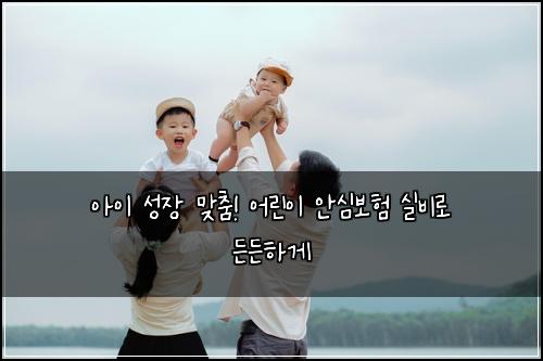 아이 성장 맞춤! 어린이 안심보험 실비로 든든하게