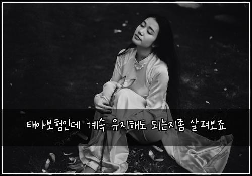 태아보험인데 계속 유지해도 되는지좀 살펴보죠
