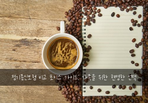 정기종신보험 비교 초이스 가이드: 가족을 위한 현명한 선택