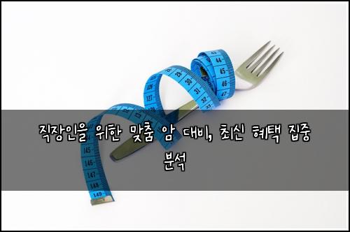직장인을 위한 맞춤 암 대비, 최신 혜택 집중 분석