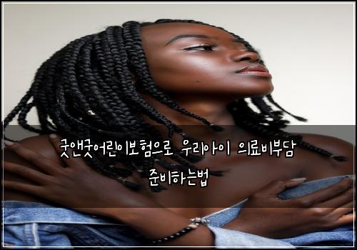 굿앤굿어린이보험으로 우리아이 의료비부담 준비하는법