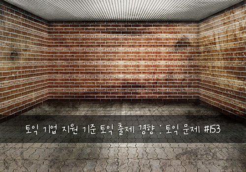 토익 기업 지원 기준 토익 출제 경향 : 토익 문제 #153