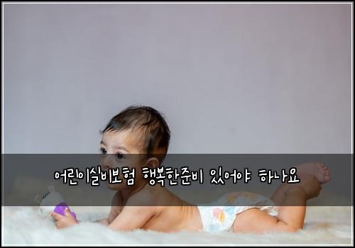 어린이실비보험 행복한준비  있어야 하나요