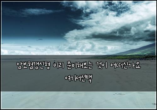 암보험갱신형 미리 준비해보는 것이 어떠신가요 여기서선택