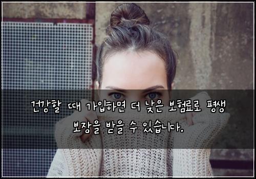 건강할 때 가입하면 더 낮은 보험료로 평생 보장을 받을 수 있습니다.