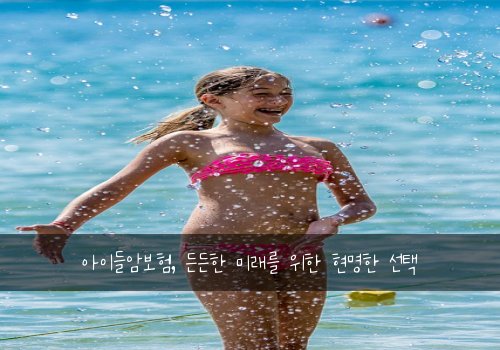 아이들암보험, 든든한 미래를 위한 현명한 선택