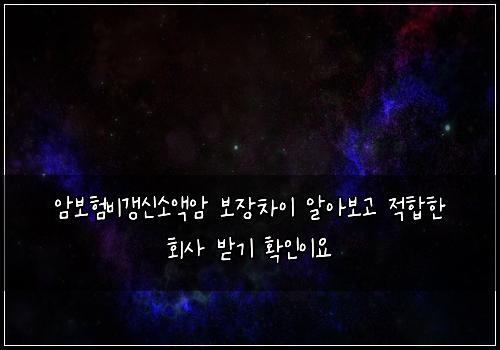 암보험비갱신소액암 보장차이 알아보고 적합한 회사 받기 확인이요