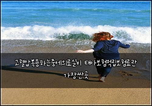 고혈압복용하는중에의료실비 태아보험적립보험료란 가장싼곳